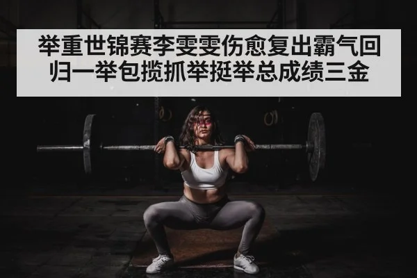 举重世锦赛李雯雯伤愈复出霸气回归一举包揽抓举挺举总成绩三金