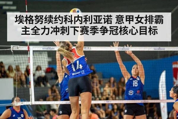 埃格努续约科内利亚诺 意甲女排霸主全力冲刺下赛季争冠核心目标