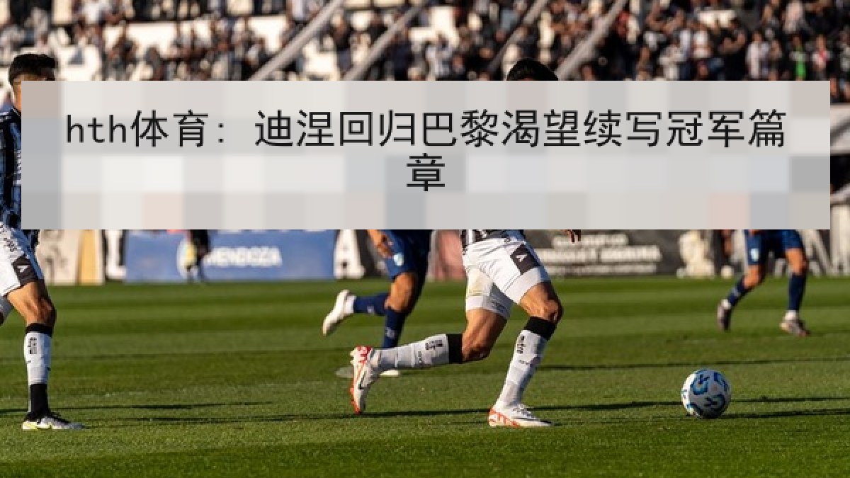 hth体育: 迪涅回归巴黎渴望续写冠军篇章 hth体育: 迪涅回归巴黎渴望续写冠军篇章