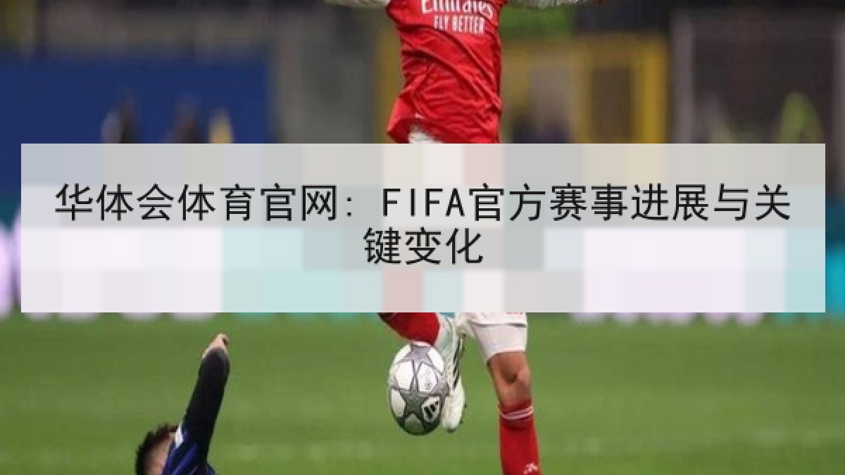 华体会体育官网: FIFA官方赛事进展与关键变化