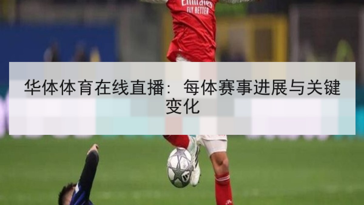 华体体育在线直播: 每体赛事进展与关键变化 华体体育在线直播: 每体赛事进展与关键变化