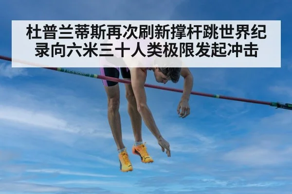 杜普兰蒂斯再次刷新撑杆跳世界纪录向六米三十人类极限发起冲击